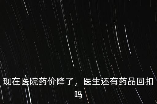 現(xiàn)在醫(yī)院藥價降了，醫(yī)生還有藥品回扣嗎