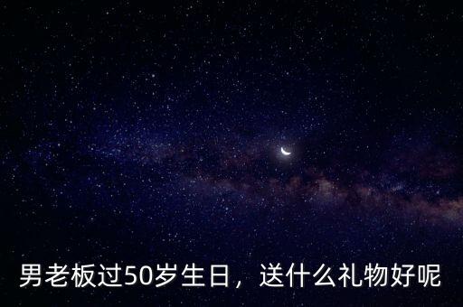男老板過50歲生日，送什么禮物好呢
