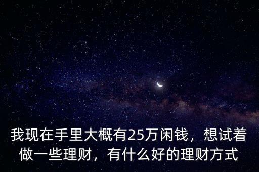 我現(xiàn)在手里大概有25萬閑錢，想試著做一些理財(cái)，有什么好的理財(cái)方式