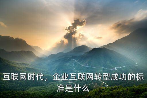 互聯(lián)網(wǎng)時代，企業(yè)互聯(lián)網(wǎng)轉(zhuǎn)型成功的標(biāo)準(zhǔn)是什么