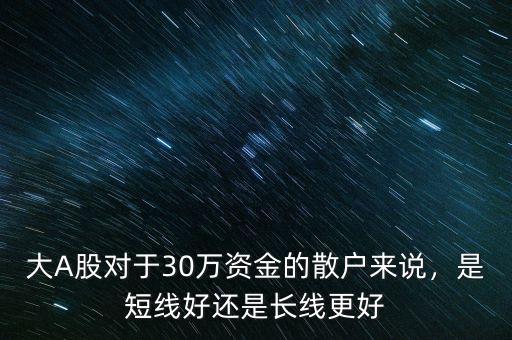 大A股對于30萬資金的散戶來說，是短線好還是長線更好
