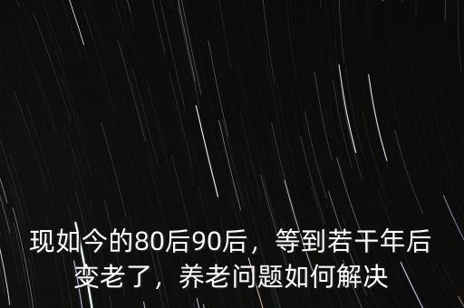 現(xiàn)如今的80后90后，等到若干年后變老了，養(yǎng)老問題如何解決
