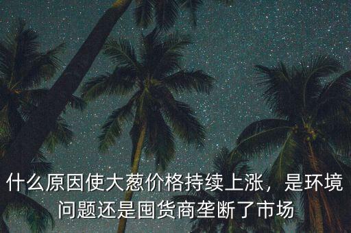 什么原因使大蔥價格持續(xù)上漲，是環(huán)境問題還是囤貨商壟斷了市場