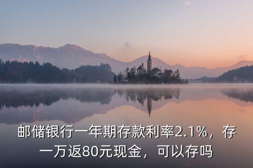 郵儲(chǔ)銀行一年期存款利率2.1%，存一萬(wàn)返80元現(xiàn)金，可以存嗎