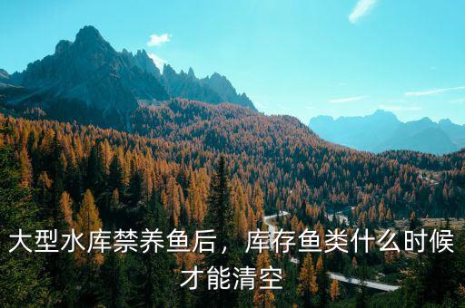 大型水庫禁養(yǎng)魚后，庫存魚類什么時候才能清空