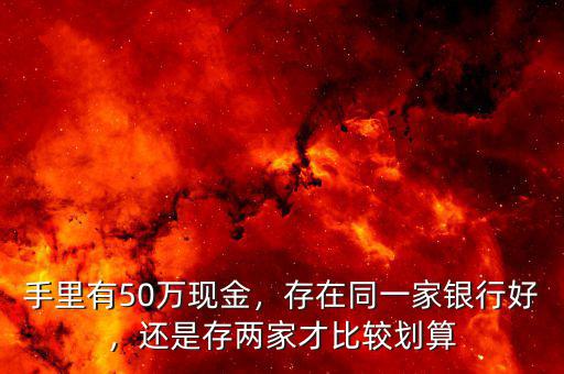手里有50萬現(xiàn)金，存在同一家銀行好，還是存兩家才比較劃算