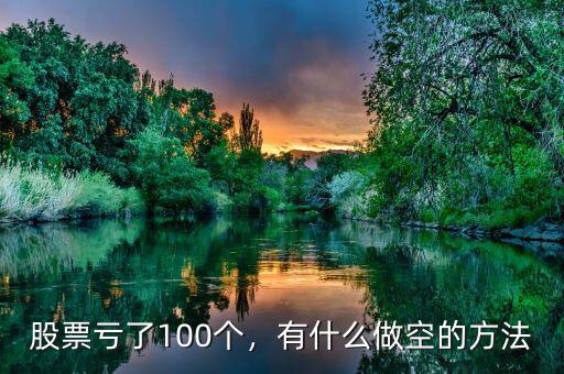 股票虧了100個，有什么做空的方法