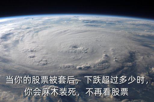 當(dāng)你的股票被套后，下跌超過(guò)多少時(shí)，你會(huì)麻木裝死，不再看股票