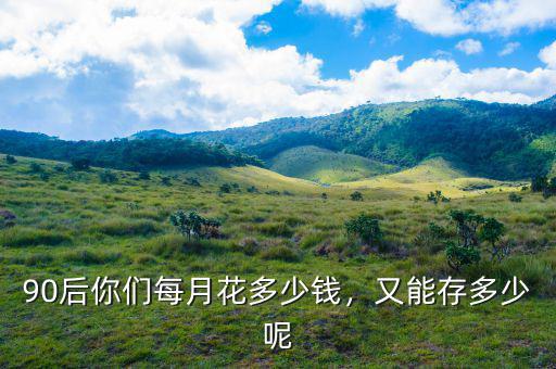 90后你們每月花多少錢，又能存多少呢