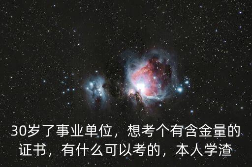 30歲了事業(yè)單位，想考個(gè)有含金量的證書，有什么可以考的，本人學(xué)渣