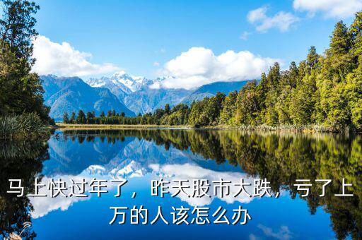 馬上快過年了，昨天股市大跌，虧了上萬的人該怎么辦