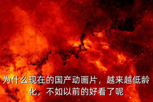 為什么現(xiàn)在的國產(chǎn)動(dòng)畫片，越來越低齡化，不如以前的好看了呢