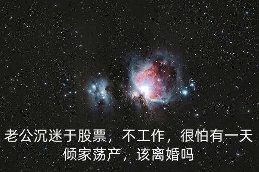 老公沉迷于股票，不工作，很怕有一天傾家蕩產(chǎn)，該離婚嗎
