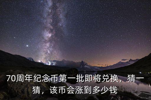 70周年紀(jì)念幣第一批即將兌換，猜一猜，該幣會(huì)漲到多少錢