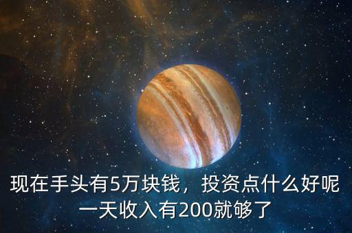 現(xiàn)在手頭有5萬(wàn)塊錢(qián)，投資點(diǎn)什么好呢一天收入有200就夠了