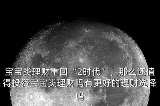 寶寶類理財(cái)重回“2時(shí)代”，那么還值得投資寶寶類理財(cái)嗎有更好的理財(cái)選擇嗎