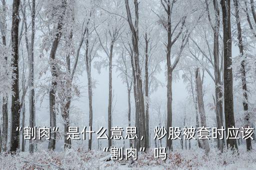 “割肉”是什么意思，炒股被套時應該“割肉”嗎