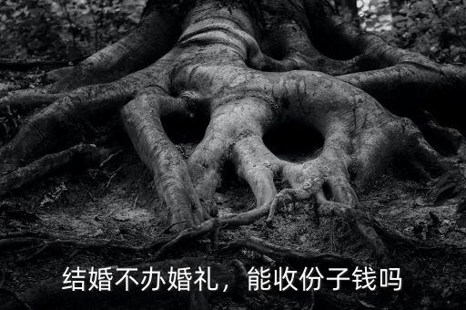 結(jié)婚不辦婚禮，能收份子錢嗎