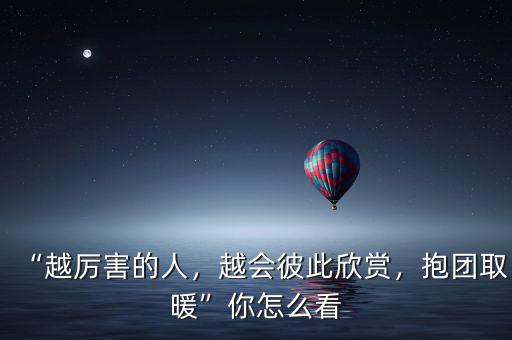 “越厲害的人，越會彼此欣賞，抱團取暖”你怎么看