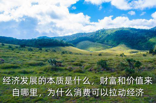 經(jīng)濟(jì)發(fā)展的本質(zhì)是什么，財(cái)富和價(jià)值來自哪里，為什么消費(fèi)可以拉動經(jīng)濟(jì)