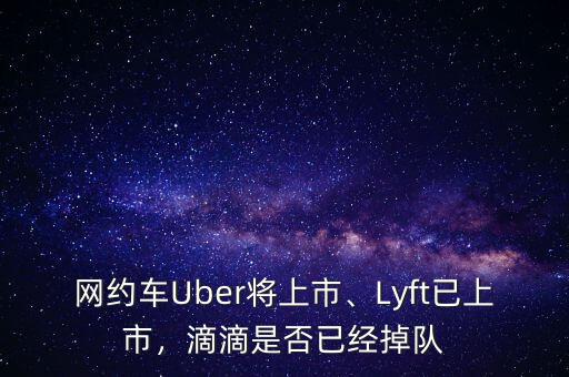 網(wǎng)約車Uber將上市、Lyft已上市，滴滴是否已經(jīng)掉隊