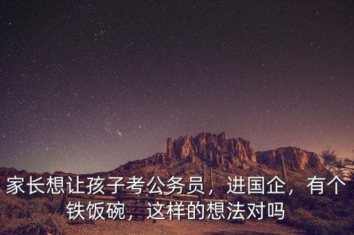 家長想讓孩子考公務(wù)員，進國企，有個鐵飯碗，這樣的想法對嗎