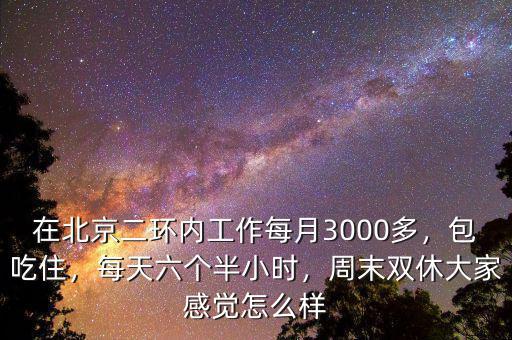 在北京二環(huán)內(nèi)工作每月3000多，包吃住，每天六個半小時，周末雙休大家感覺怎么樣