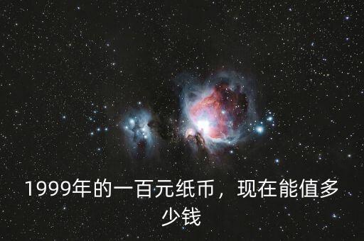1999年的一百元紙幣，現(xiàn)在能值多少錢
