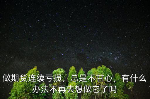 做期貨連續(xù)虧損，總是不甘心，有什么辦法不再去想做它了嗎