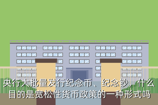 央行大批量發(fā)行紀(jì)念幣、紀(jì)念鈔，什么目的是寬松性貨幣政策的一種形式嗎