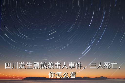 四川發(fā)生黑熊襲擊人事件，三人死亡，你怎么看