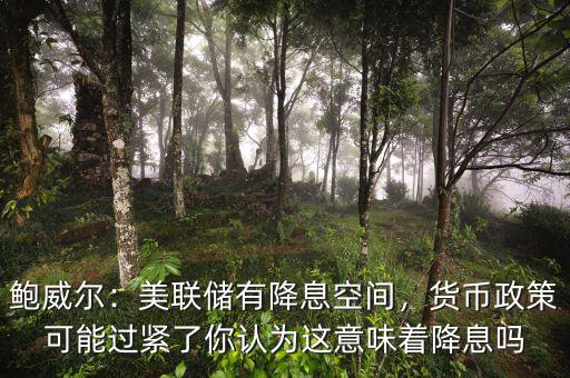 鮑威爾：美聯(lián)儲有降息空間，貨幣政策可能過緊了你認(rèn)為這意味著降息嗎