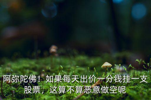 阿彌陀佛！如果每天出價(jià)一分錢掛一支股票，這算不算惡意做空呢
