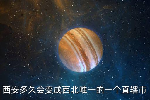 西安多久會變成西北唯一的一個(gè)直轄市