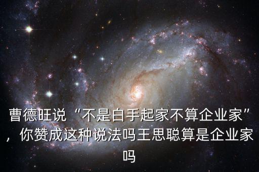 曹德旺說(shuō)“不是白手起家不算企業(yè)家”，你贊成這種說(shuō)法嗎王思聰算是企業(yè)家嗎