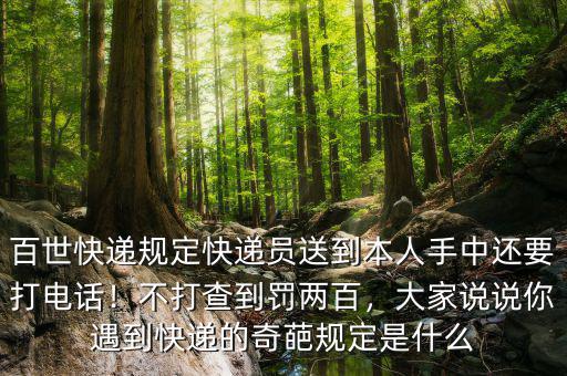 百世快遞規(guī)定快遞員送到本人手中還要打電話！不打查到罰兩百，大家說說你遇到快遞的奇葩規(guī)定是什么