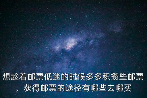 想趁著郵票低迷的時(shí)候多多積攢些郵票，獲得郵票的途徑有哪些去哪買