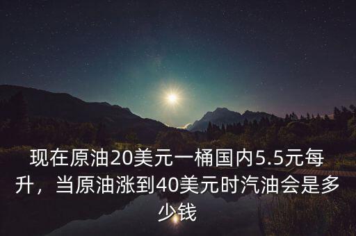 現(xiàn)在原油20美元一桶國內(nèi)5.5元每升，當原油漲到40美元時汽油會是多少錢