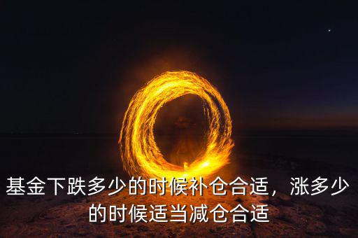 基金下跌多少的時(shí)候補(bǔ)倉合適，漲多少的時(shí)候適當(dāng)減倉合適