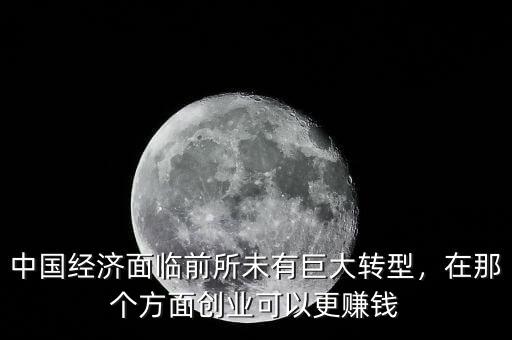 中國經(jīng)濟面臨前所未有巨大轉(zhuǎn)型，在那個方面創(chuàng)業(yè)可以更賺錢