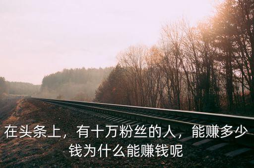 在頭條上，有十萬粉絲的人，能賺多少錢為什么能賺錢呢