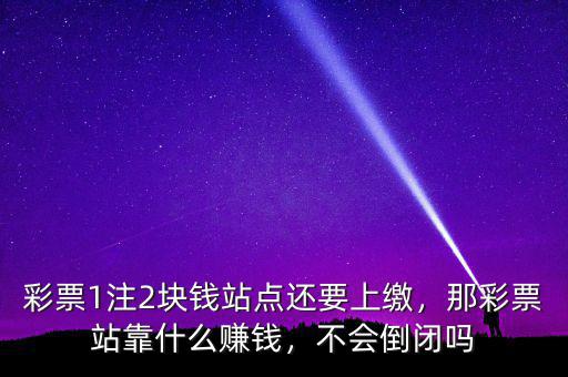 彩票1注2塊錢站點還要上繳，那彩票站靠什么賺錢，不會倒閉嗎