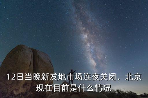 12日當(dāng)晚新發(fā)地市場連夜關(guān)閉，北京現(xiàn)在目前是什么情況