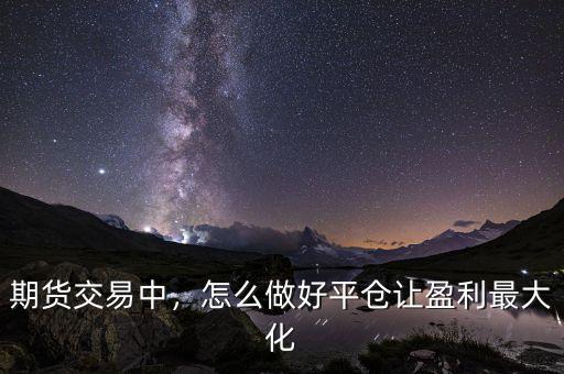 期貨交易中，怎么做好平倉讓盈利最大化