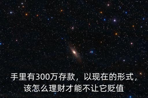 手里有300萬存款，以現(xiàn)在的形式，該怎么理財(cái)才能不讓它貶值