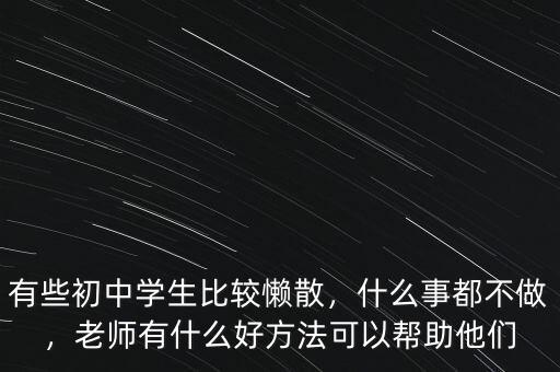 有些初中學生比較懶散，什么事都不做，老師有什么好方法可以幫助他們