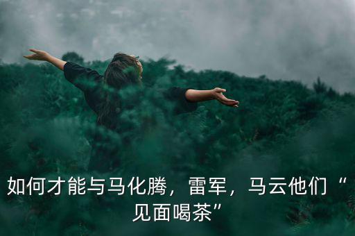 如何才能與馬化騰，雷軍，馬云他們“見面喝茶”