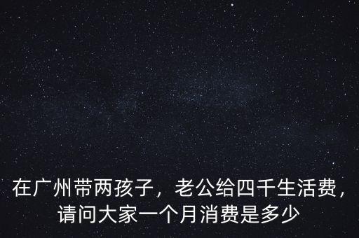在廣州帶兩孩子，老公給四千生活費(fèi)，請(qǐng)問(wèn)大家一個(gè)月消費(fèi)是多少