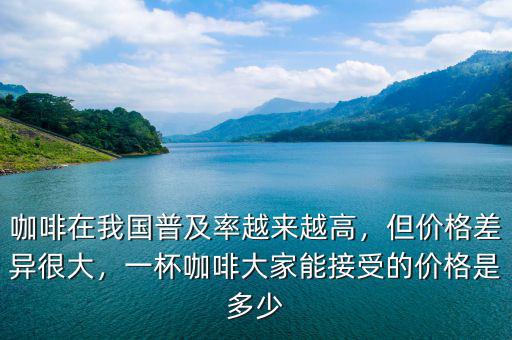 咖啡在我國普及率越來越高，但價(jià)格差異很大，一杯咖啡大家能接受的價(jià)格是多少