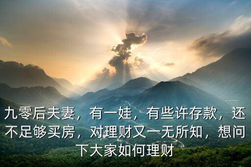 九零后夫妻，有一娃，有些許存款，還不足夠買房，對理財又一無所知，想問下大家如何理財